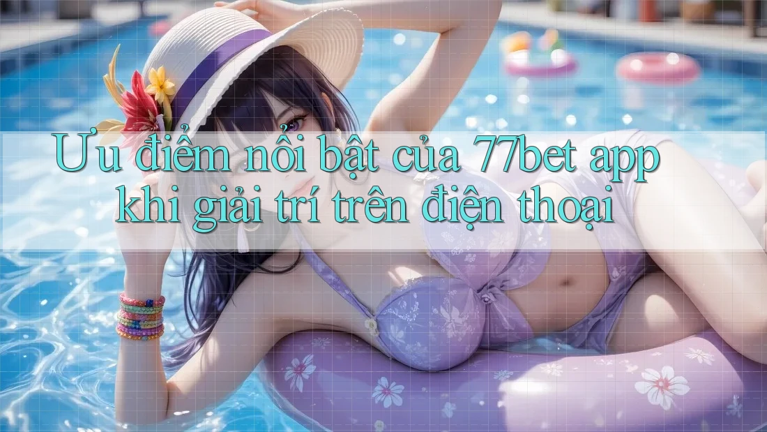 Ưu điểm nổi bật của 77bet app khi giải trí trên điện thoại