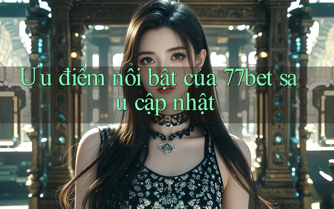 Ưu điểm nổi bật của 77bet sau cập nhật Ưu điểm nổi bật của 77bet sau cập nhật