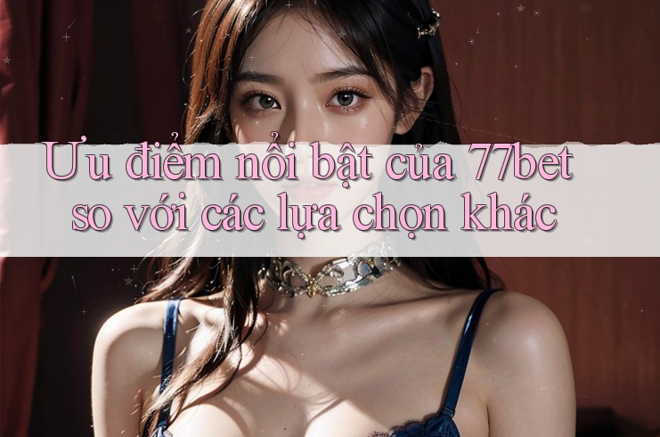 Ưu điểm nổi bật của 77bet so với các lựa chọn khác Ưu điểm nổi bật của 77bet so với các lựa chọn khác