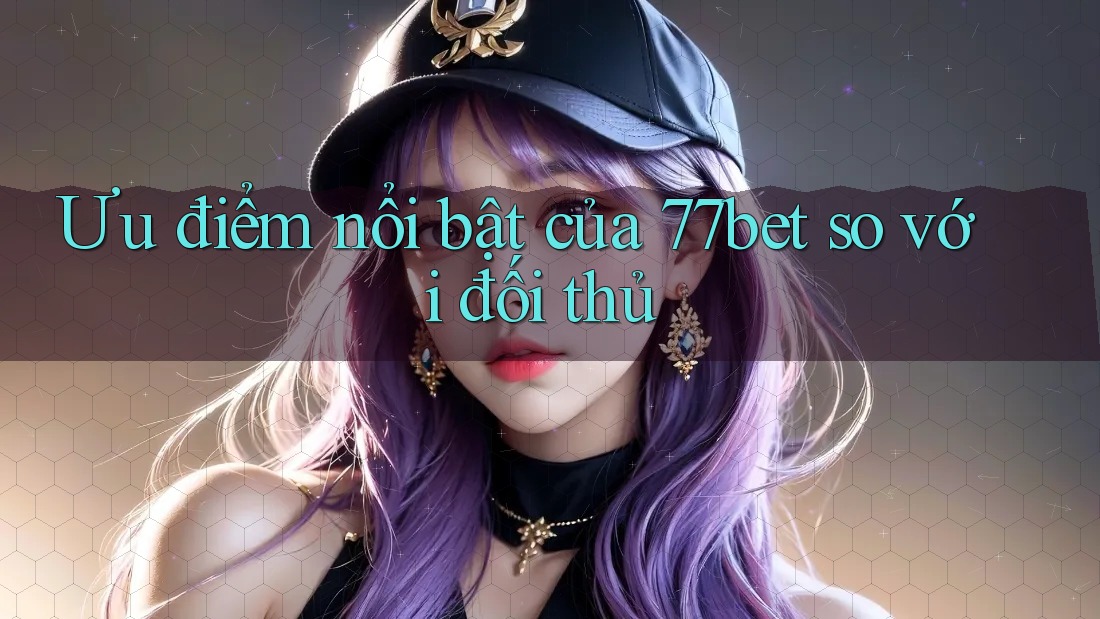 Ưu điểm nổi bật của 77bet so với đối thủ