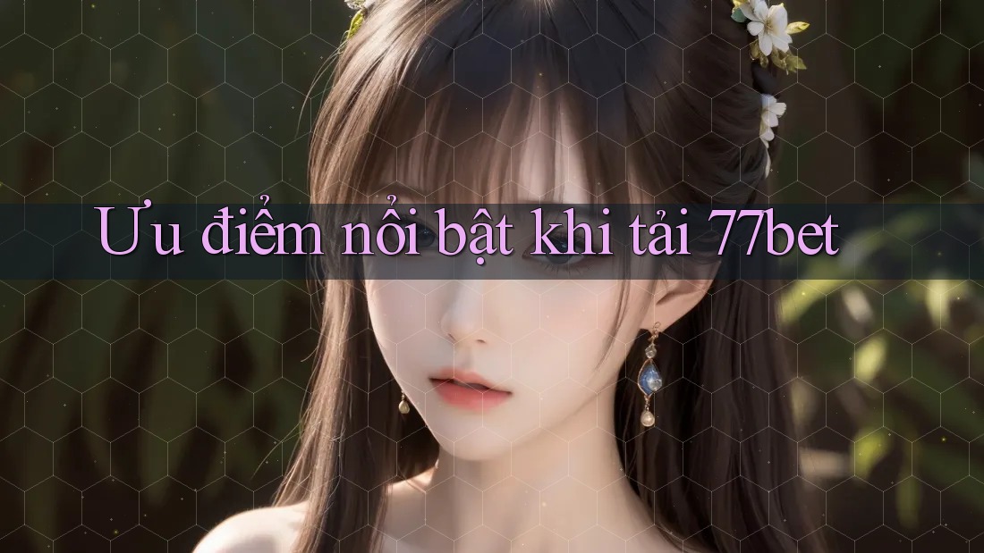 Ưu điểm nổi bật khi tải 77bet Ưu điểm nổi bật khi tải 77bet