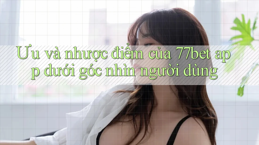 Ưu và nhược điểm của 77bet app dưới góc nhìn người dùng Ưu và nhược điểm của 77bet app dưới góc nhìn người dùng