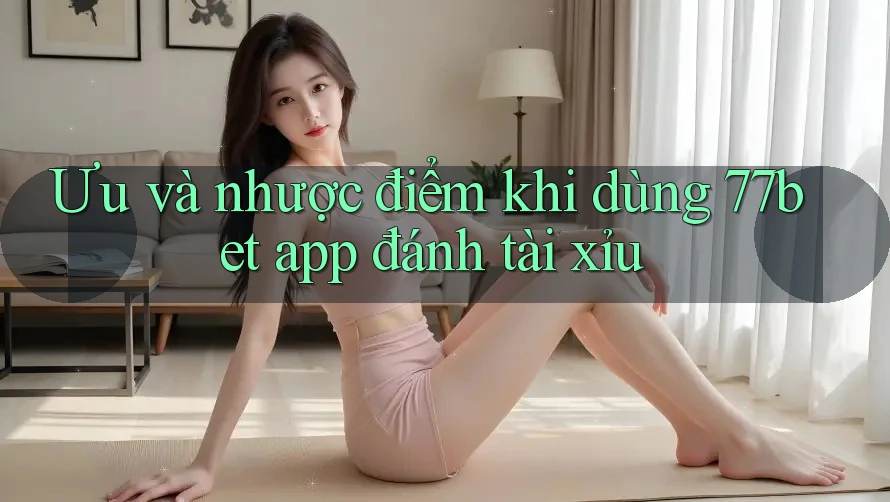 Ưu và nhược điểm khi dùng 77bet app đánh tài xỉu