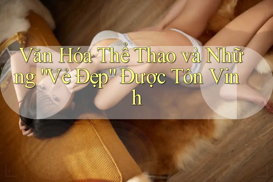 Văn Hóa Thể Thao và Những “Vẻ Đẹp” Được Tôn Vinh