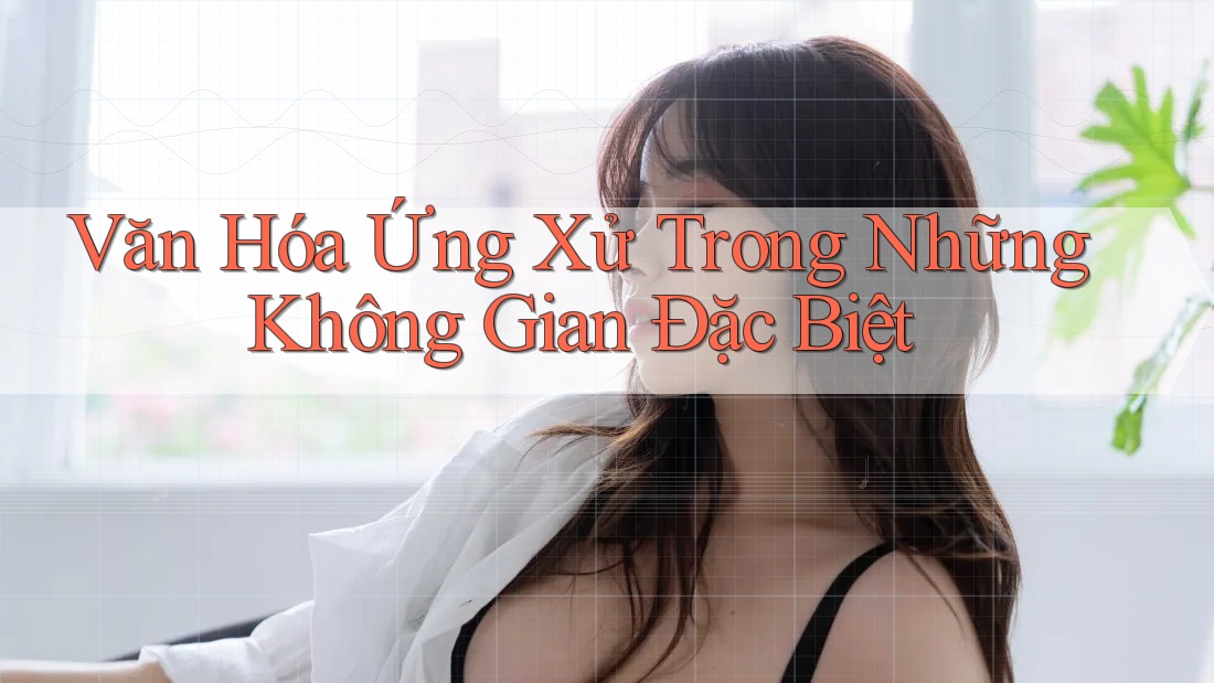 Văn Hóa Ứng Xử Trong Những Không Gian Đặc Biệt Văn Hóa Ứng Xử Trong Những Không Gian Đặc Biệt