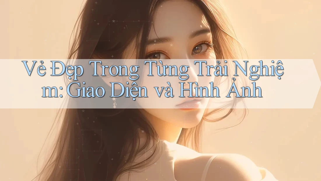 Vẻ Đẹp Trong Từng Trải Nghiệm: Giao Diện và Hình Ảnh Vẻ Đẹp Trong Từng Trải Nghiệm: Giao Diện và Hình Ảnh