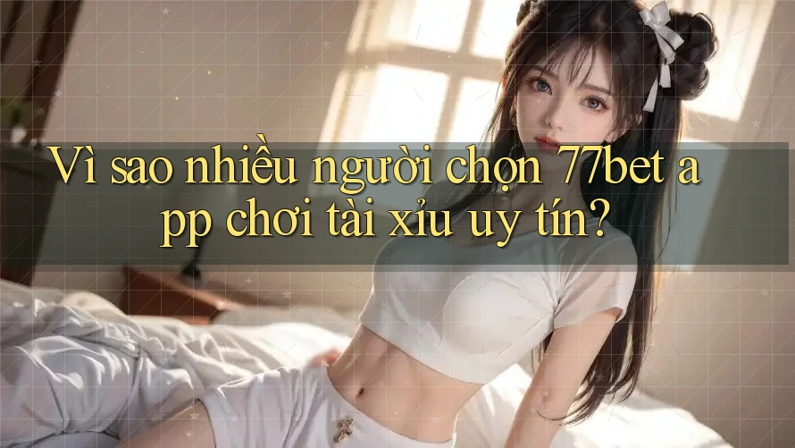 Vì sao nhiều người chọn 77bet app chơi tài xỉu uy tín? Vì sao nhiều người chọn 77bet app chơi tài xỉu uy tín?