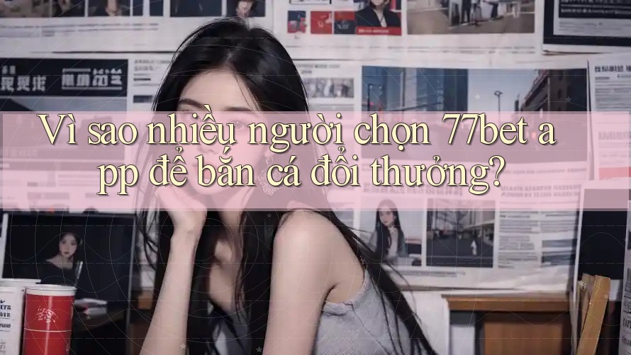 Vì sao nhiều người chọn 77bet app để bắn cá đổi thưởng? Vì sao nhiều người chọn 77bet app để bắn cá đổi thưởng?