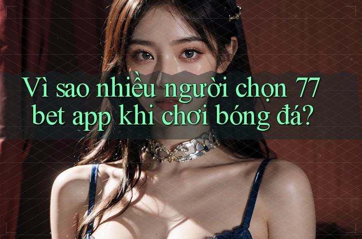 Vì sao nhiều người chọn 77bet app khi chơi bóng đá?