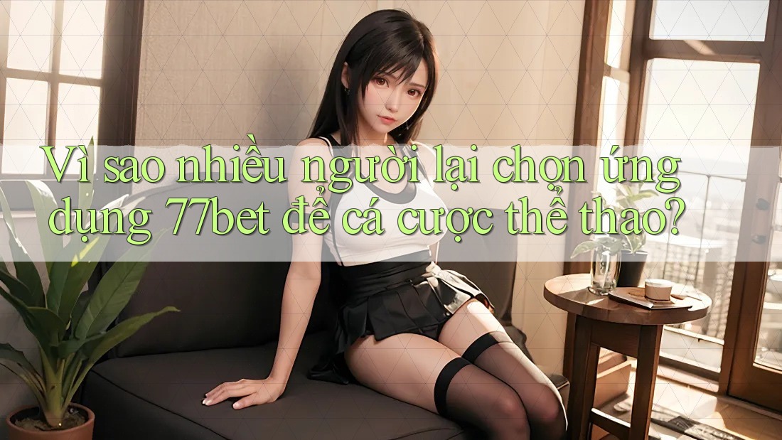 Vì sao nhiều người lại chọn ứng dụng 77bet để cá cược thể thao?