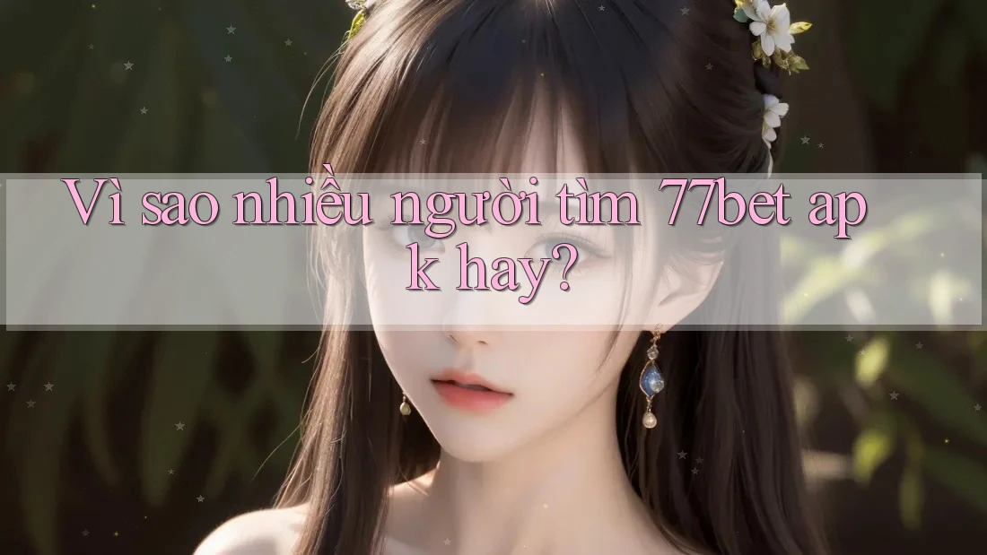 Vì sao nhiều người tìm 77bet apk hay? Vì sao nhiều người tìm 77bet apk hay?