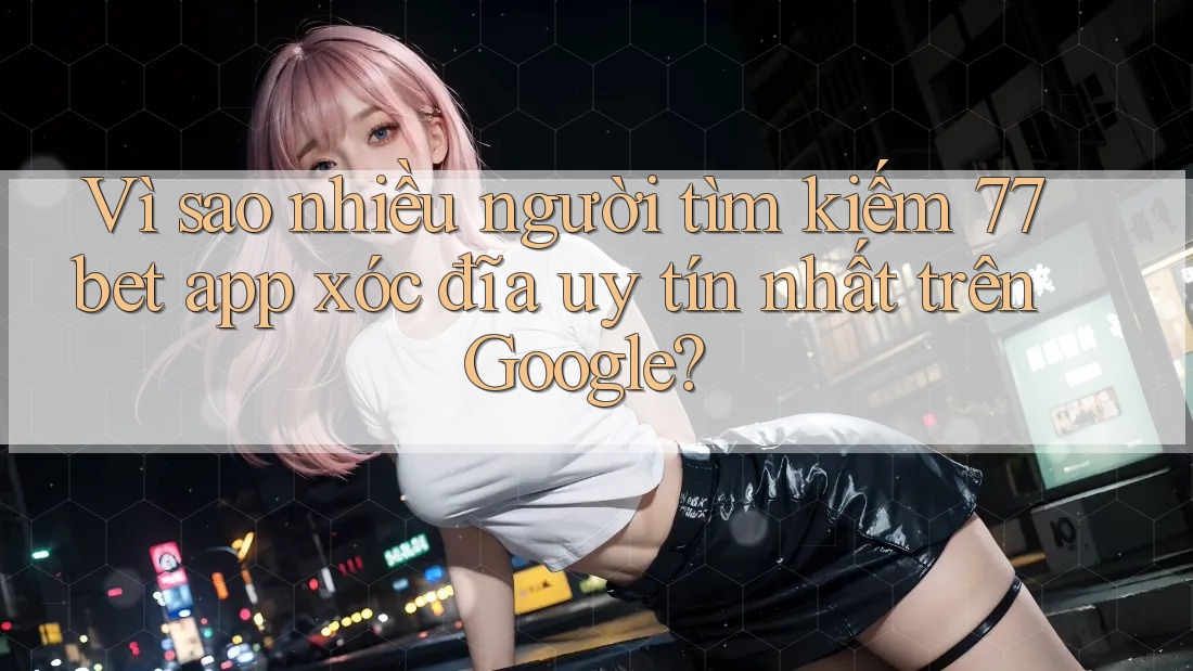 Vì sao nhiều người tìm kiếm 77bet app xóc đĩa uy tín nhất trên Google? Vì sao nhiều người tìm kiếm 77bet app xóc đĩa uy tín nhất trên Google?