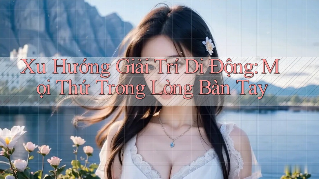 Xu Hướng Giải Trí Di Động: Mọi Thứ Trong Lòng Bàn Tay Xu Hướng Giải Trí Di Động: Mọi Thứ Trong Lòng Bàn Tay