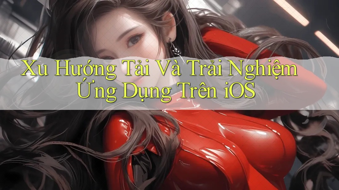 Xu Hướng Tải Và Trải Nghiệm Ứng Dụng Trên iOS
