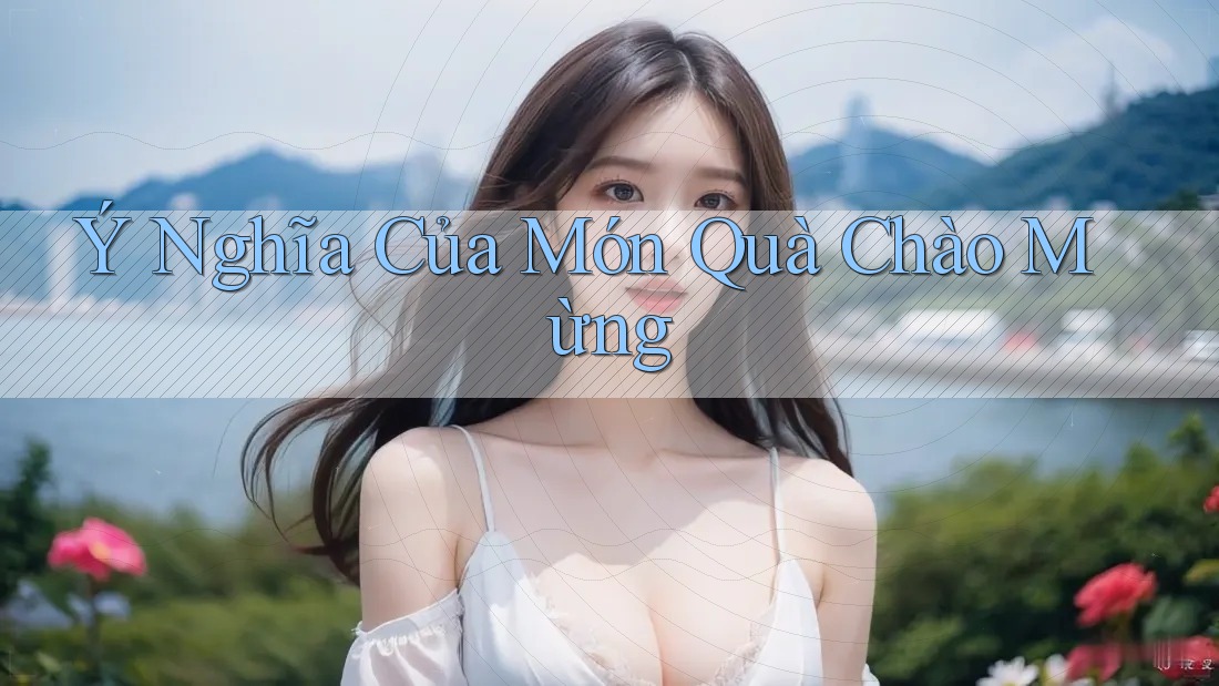 Ý Nghĩa Của Món Quà Chào Mừng